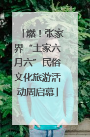 燃！张家界“土家六月六”民俗文化旅游活动周启幕