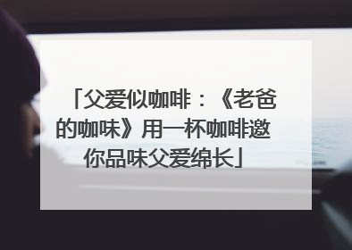 父爱似咖啡：《老爸的咖味》用一杯咖啡邀你品味父爱绵长