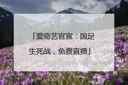 爱奇艺官宣：国足生死战，免费直播