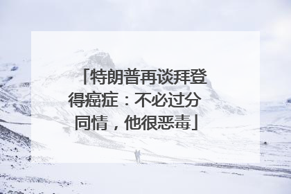 特朗普再谈拜登得癌症：不必过分同情，他很恶毒