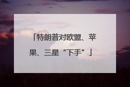特朗普对欧盟、苹果、三星“下手”