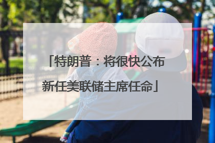 特朗普：将很快公布新任美联储主席任命