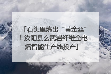 石头里炼出“黄金丝”！汝阳县玄武岩纤维全电熔智能生产线投产