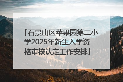 石景山区苹果园第二小学2025年新生入学资格审核认定工作安排