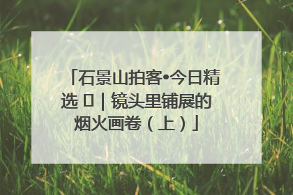 石景山拍客•今日精选 ㉓｜镜头里铺展的烟火画卷（上）