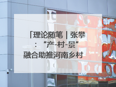 理论随笔｜张攀：“产-村-景”融合助推河南乡村振兴建设
