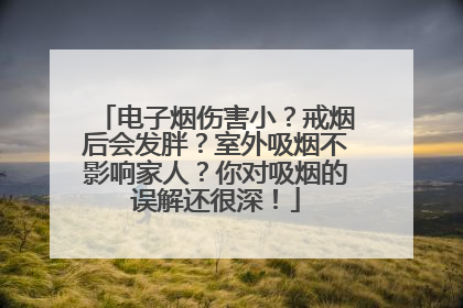 电子烟伤害小？戒烟后会发胖？室外吸烟不影响家人？你对吸烟的误解还很深！