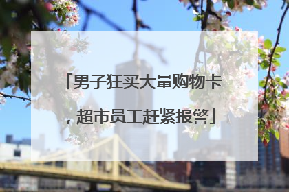 男子狂买大量购物卡，超市员工赶紧报警