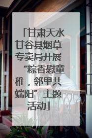 甘肃天水甘谷县烟草专卖局开展“粽香慰童稚，邻里共端阳”主题活动