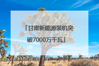 甘肃新能源装机突破7000万千瓦