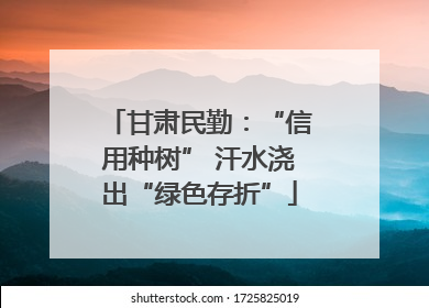 甘肃民勤：“信用种树” 汗水浇出“绿色存折”