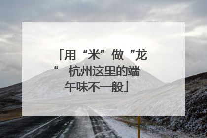 用“米”做“龙” 杭州这里的端午味不一般