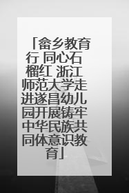 畲乡教育行 同心石榴红 浙江师范大学走进遂昌幼儿园开展铸牢中华民族共同体意识教育