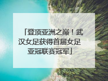 登顶亚洲之巅！武汉女足获得首届女足亚冠联赛冠军