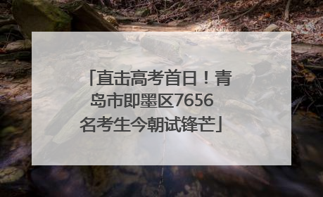 直击高考首日！青岛市即墨区7656名考生今朝试锋芒