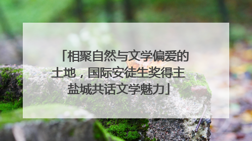 相聚自然与文学偏爱的土地，国际安徒生奖得主盐城共话文学魅力