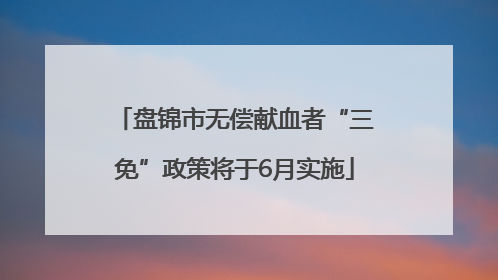 盘锦市无偿献血者“三免”政策将于6月实施