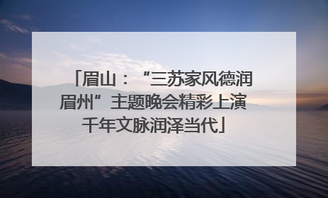 眉山：“三苏家风德润眉州”主题晚会精彩上演千年文脉润泽当代