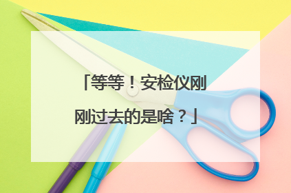 等等！安检仪刚刚过去的是啥？