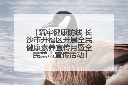筑牢健康防线 长沙市开福区开展全民健康素养宣传月暨全民禁毒宣传活动