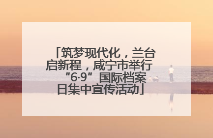 筑梦现代化，兰台启新程，咸宁市举行“6·9”国际档案日集中宣传活动