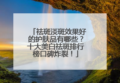 祛斑淡斑效果好的护肤品有哪些？十大美白祛斑排行榜口碑炸裂！
