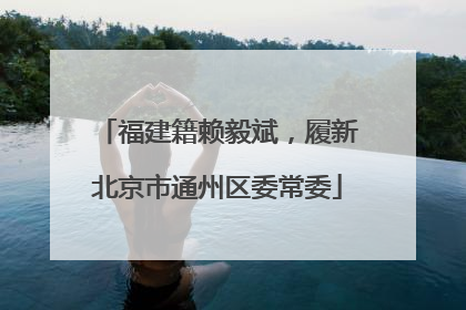 福建籍赖毅斌，履新北京市通州区委常委