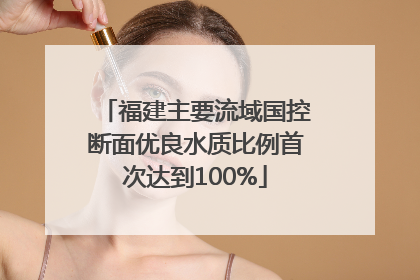 福建主要流域国控断面优良水质比例首次达到100%