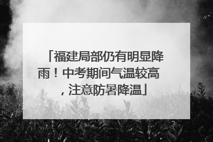 福建局部仍有明显降雨！中考期间气温较高，注意防暑降温