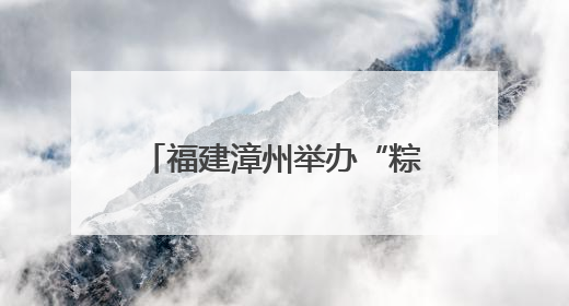 福建漳州举办“粽”情满满迎端午 同“粽”同源是一家端午联谊活动