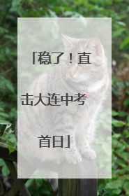 稳了！直击大连中考首日