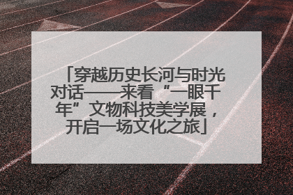 穿越历史长河与时光对话——来看“一眼千年”文物科技美学展，开启一场文化之旅