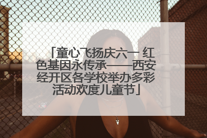 童心飞扬庆六一 红色基因永传承——西安经开区各学校举办多彩活动欢度儿童节