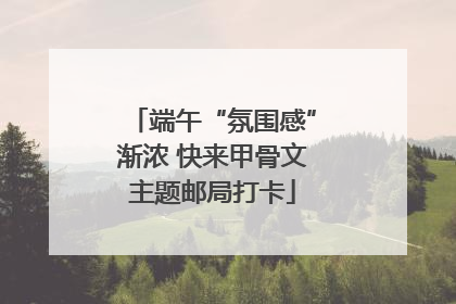 端午“氛围感”渐浓 快来甲骨文主题邮局打卡