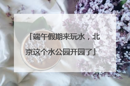 端午假期来玩水，北京这个水公园开园了
