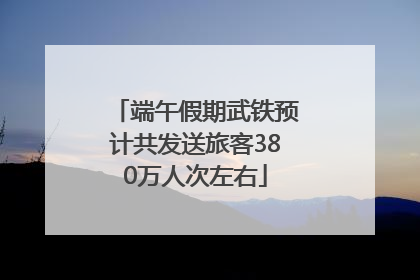 端午假期武铁预计共发送旅客380万人次左右
