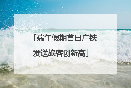 端午假期首日广铁发送旅客创新高