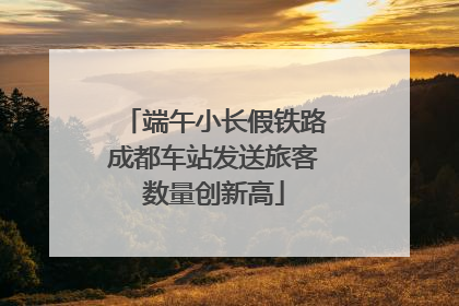 端午小长假铁路成都车站发送旅客数量创新高