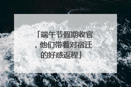 端午节假期收官，他们带着对宿迁的好感返程