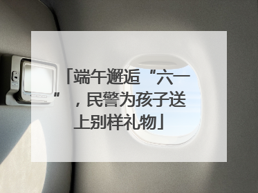 端午邂逅“六一”，民警为孩子送上别样礼物