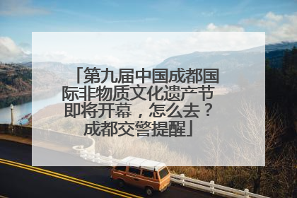 第九届中国成都国际非物质文化遗产节即将开幕，怎么去？成都交警提醒