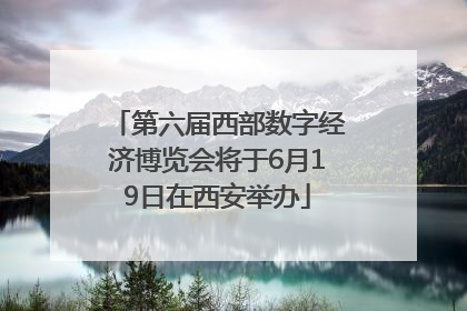 第六届西部数字经济博览会将于6月19日在西安举办