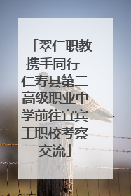 翠仁职教携手同行 仁寿县第二高级职业中学前往宜宾工职校考察交流