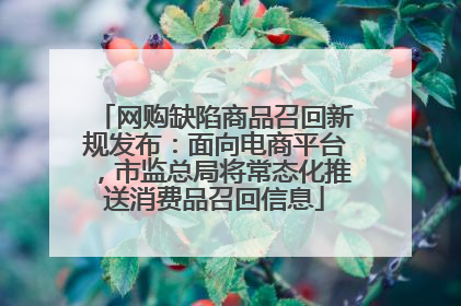 网购缺陷商品召回新规发布：面向电商平台，市监总局将常态化推送消费品召回信息