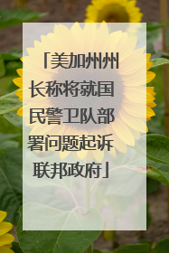 美加州州长称将就国民警卫队部署问题起诉联邦政府