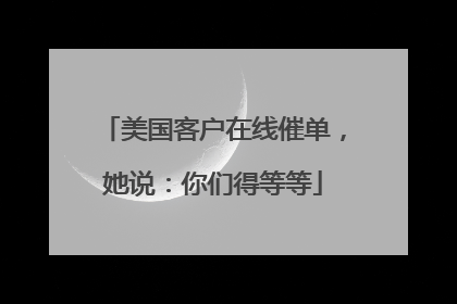 美国客户在线催单，她说：你们得等等
