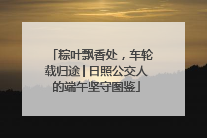 粽叶飘香处，车轮载归途│日照公交人的端午坚守图鉴
