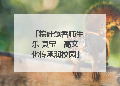 粽叶飘香师生乐 灵宝一高文化传承润校园