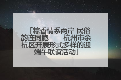 粽香情系两岸 民俗韵连同胞——杭州市余杭区开展形式多样的迎端午联谊活动