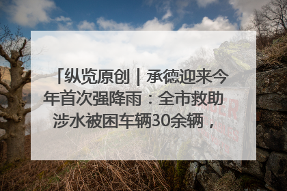 纵览原创｜承德迎来今年首次强降雨：全市救助涉水被困车辆30余辆，8日晚市区已无积水路段，交通恢复畅通